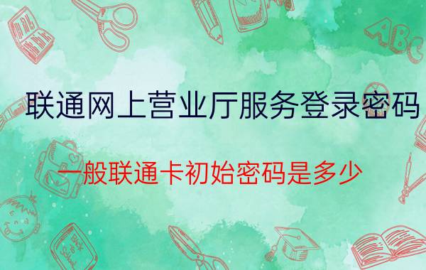 联通网上营业厅服务登录密码 一般联通卡初始密码是多少？